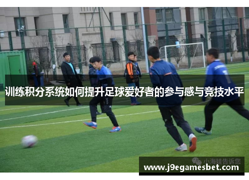 训练积分系统如何提升足球爱好者的参与感与竞技水平